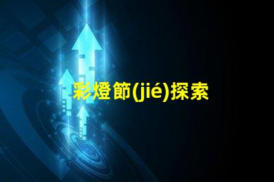 彩燈節(jié)探索彩燈節(jié)背后的科技與美學