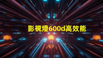 影視燈600d高效能影視照明的革命性選擇