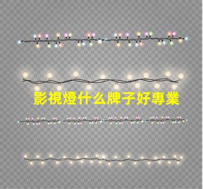 影視燈什么牌子好專業(yè)影視燈品牌推薦與比較