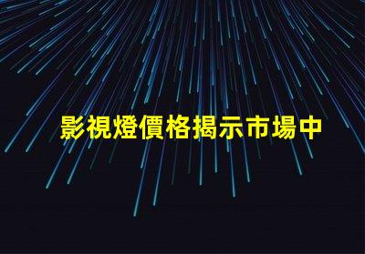 影視燈價格揭示市場中的隱藏成本與價值