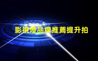 影視燈品牌推薦提升拍攝質(zhì)量的最佳選擇