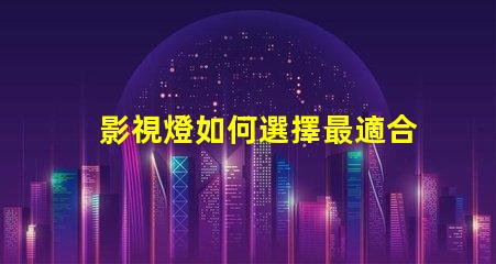 影視燈如何選擇最適合你項(xiàng)目的影視燈
