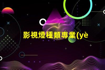 影視燈種類專業(yè)影視燈光設(shè)備全面解析