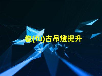 復(fù)古吊燈提升空間品味的最佳選擇