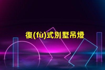 復(fù)式別墅吊燈提升空間美感的關(guān)鍵元素嗎