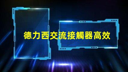 德力西交流接觸器高效電氣解決方案的關(guān)鍵角色