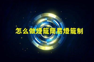 怎么做燈籠簡易燈籠制作全攻略,點亮你的創(chuàng)意