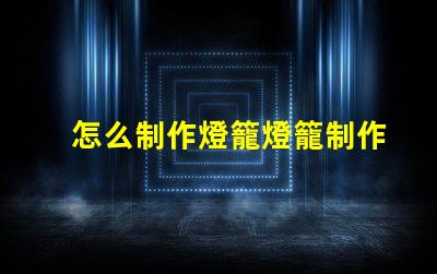 怎么制作燈籠燈籠制作的簡單步驟揭秘