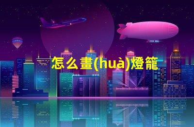 怎么畫(huà)燈籠燈籠繪畫(huà)技巧全解析