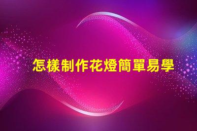 怎樣制作花燈簡單易學(xué)的花燈制作方法揭秘