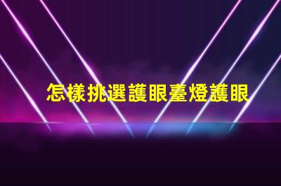 怎樣挑選護眼臺燈護眼臺燈選擇指南,助您明智決策