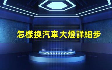 怎樣換汽車大燈詳細步驟與實用技巧揭示
