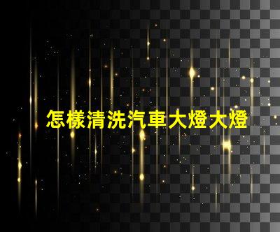 怎樣清洗汽車大燈大燈清潔技巧與注意事項(xiàng)
