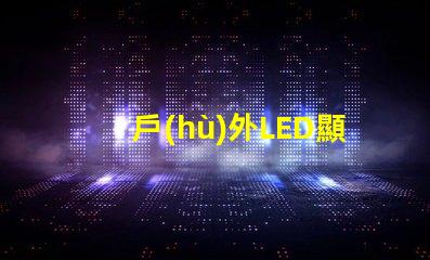 戶(hù)外LED顯示屏如何選擇最佳型號(hào)以提高視覺(jué)效果