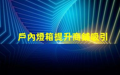 戶內燈箱提升商鋪吸引力的最佳選擇