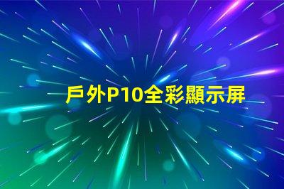 戶外P10全彩顯示屏的優(yōu)勢是什么全面解析戶外P10全彩技術(shù)優(yōu)勢