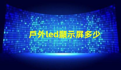 戶外led顯示屏多少錢一平米揭示市場價格與投資回報