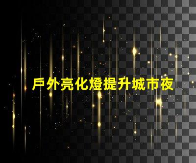 戶外亮化燈提升城市夜景的必備選擇嗎