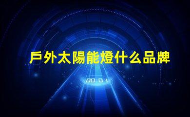 戶外太陽能燈什么品牌質(zhì)量好探討優(yōu)質(zhì)品牌與性能差異