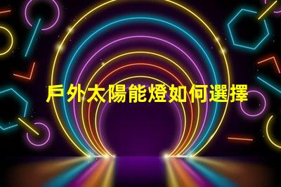 戶外太陽能燈如何選擇最合適的戶外太陽能燈