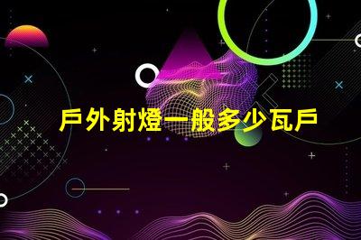 戶外射燈一般多少瓦戶外射燈功率范圍分析
