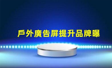 戶外廣告屏提升品牌曝光的最優(yōu)選擇