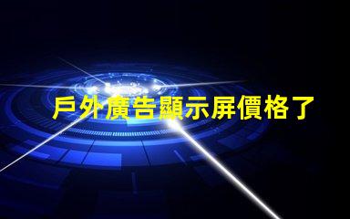 戶外廣告顯示屏價格了解市場趨勢與成本解析