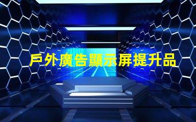 戶外廣告顯示屏提升品牌曝光度的關(guān)鍵工具嗎