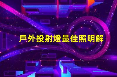 戶外投射燈最佳照明解決方案,升級(jí)你的夜間活動(dòng)