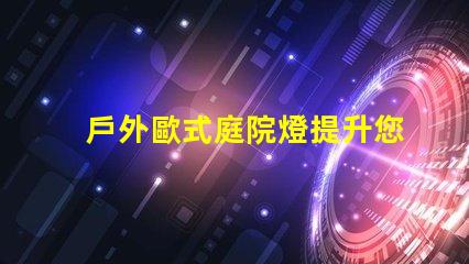 戶外歐式庭院燈提升您花園魅力的照明選擇