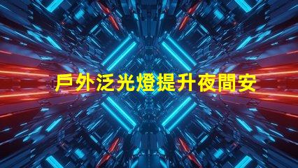 戶外泛光燈提升夜間安全與美觀的最佳選擇嗎