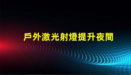 戶外激光射燈提升夜間安全與美觀的創(chuàng)新照明
