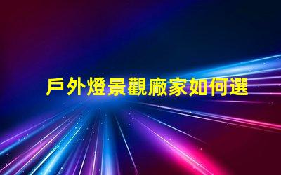 戶外燈景觀廠家如何選擇最優(yōu)質(zhì)的產(chǎn)品