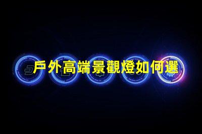 戶外高端景觀燈如何選擇提升夜間美感的燈具