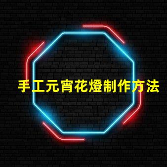 手工元宵花燈制作方法揭秘傳統(tǒng)元宵花燈DIY技巧