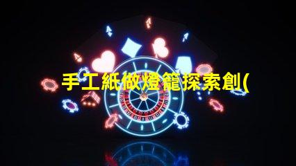 手工紙做燈籠探索創(chuàng)意手工藝的魅力