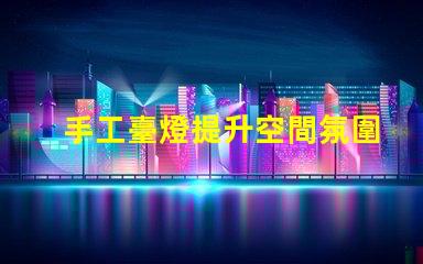 手工臺燈提升空間氛圍的獨特選擇