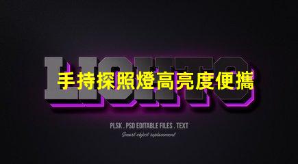 手持探照燈高亮度便攜照明工具的選擇秘訣