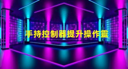 手持控制器提升操作靈活性與精確度的關(guān)鍵工具