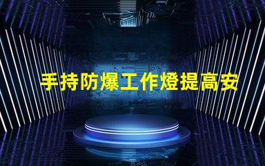 手持防爆工作燈提高安全性與效率的理想選擇嗎