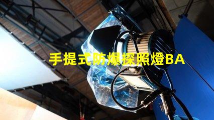 手提式防爆探照燈BAD305高效能與安全性的完美結(jié)合,您了解了嗎