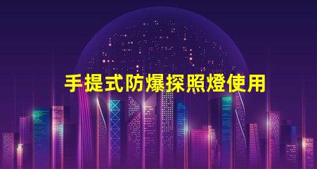 手提式防爆探照燈使用說明全面解析,確保安全高效使用