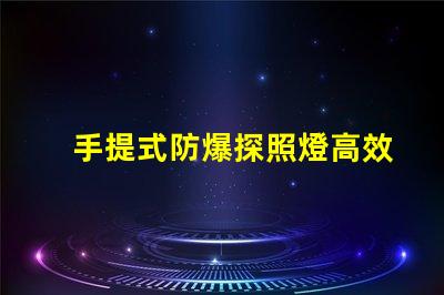 手提式防爆探照燈高效能照明解決方案的選擇嗎