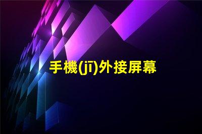 手機(jī)外接屏幕提升工作效率的最佳選擇
