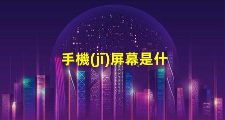 手機(jī)屏幕是什么材料做的揭開手機(jī)屏幕材料的秘密