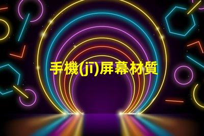 手機(jī)屏幕材質(zhì)揭示不同材質(zhì)對(duì)用戶體驗(yàn)的影響