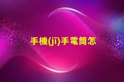 手機(jī)手電筒怎么打開快速開啟手機(jī)手電筒的方法揭秘