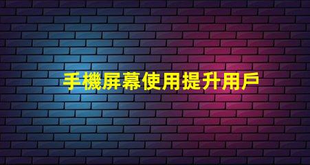 手機屏幕使用提升用戶體驗的關鍵技巧