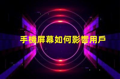 手機屏幕如何影響用戶體驗優(yōu)化手機屏幕技術提升體驗