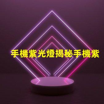 手機紫光燈揭秘手機紫光燈的實際用途與風(fēng)險